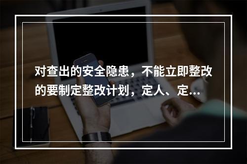 对查出的安全隐患，不能立即整改的要制定整改计划，定人、定措施