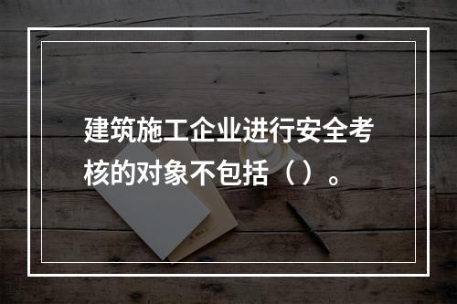 建筑施工企业进行安全考核的对象不包括（ ）。