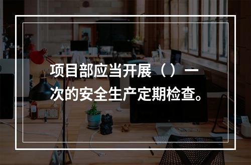 项目部应当开展（ ）一次的安全生产定期检查。