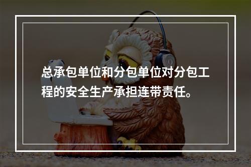 总承包单位和分包单位对分包工程的安全生产承担连带责任。