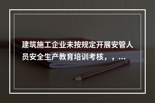 建筑施工企业未按规定开展安管人员安全生产教育培训考核，，由县