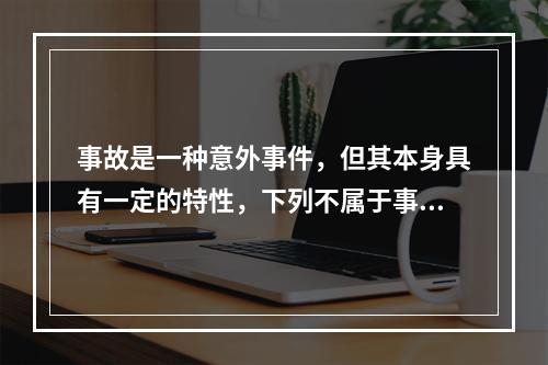 事故是一种意外事件，但其本身具有一定的特性，下列不属于事故的