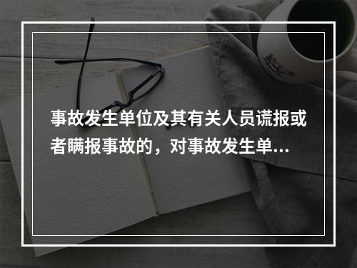 事故发生单位及其有关人员谎报或者瞒报事故的，对事故发生单位处