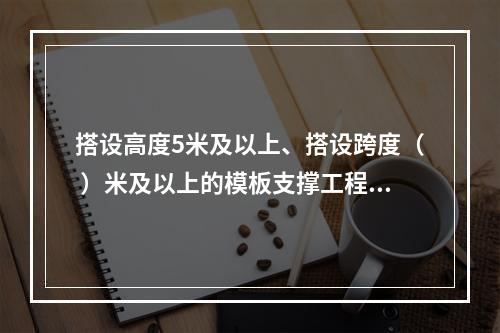 搭设高度5米及以上、搭设跨度（ ）米及以上的模板支撑工程属于