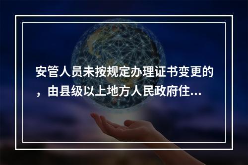 安管人员未按规定办理证书变更的，由县级以上地方人民政府住房城