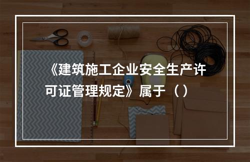 《建筑施工企业安全生产许可证管理规定》属于（ ）