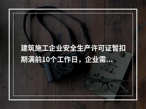 建筑施工企业安全生产许可证暂扣期满前10个工作日，企业需向颁