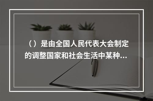 （ ）是由全国人民代表大会制定的调整国家和社会生活中某种带有