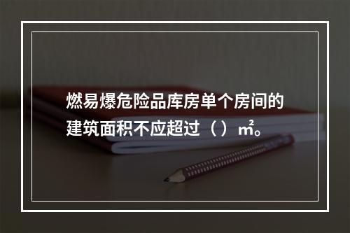 燃易爆危险品库房单个房间的建筑面积不应超过（ ）㎡。