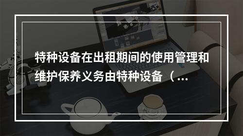 特种设备在出租期间的使用管理和维护保养义务由特种设备（ ）承