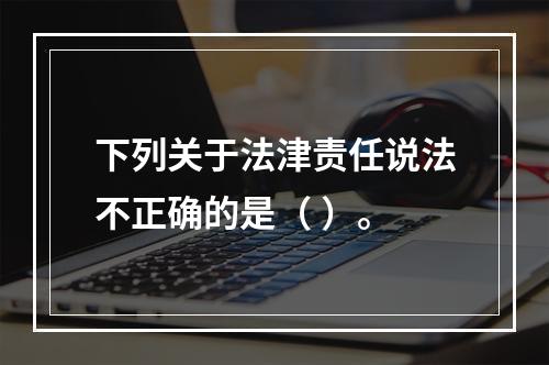 下列关于法津责任说法不正确的是（ ）。