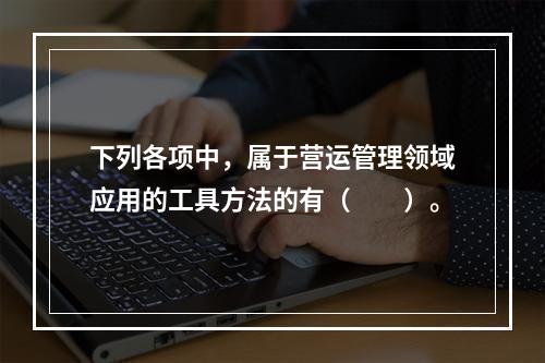 下列各项中，属于营运管理领域应用的工具方法的有（　　）。