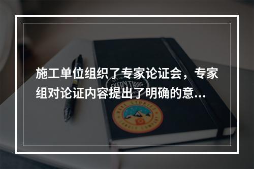 施工单位组织了专家论证会，专家组对论证内容提出了明确的意见，