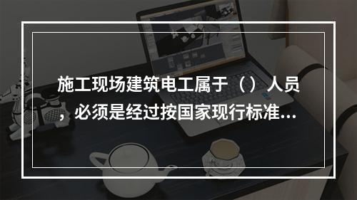 施工现场建筑电工属于（ ）人员，必须是经过按国家现行标准考核