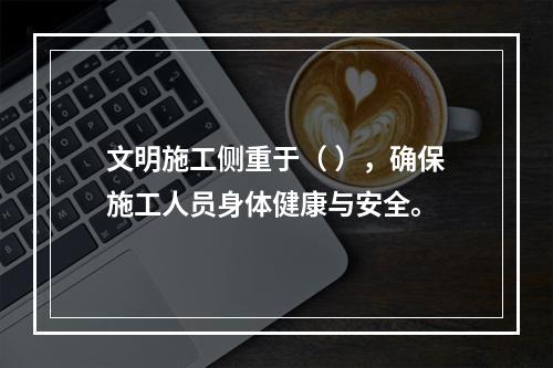 文明施工侧重于（ ），确保施工人员身体健康与安全。