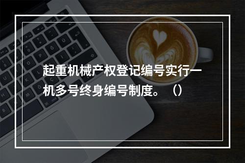 起重机械产权登记编号实行一机多号终身编号制度。（）