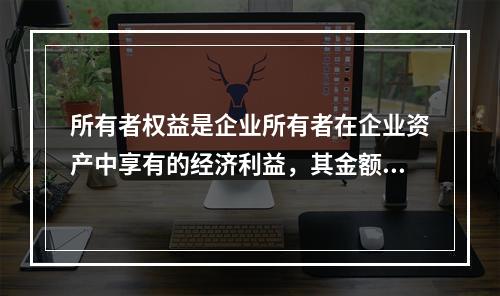 所有者权益是企业所有者在企业资产中享有的经济利益，其金额为企