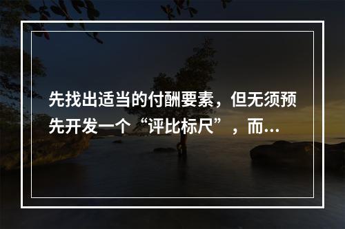 先找出适当的付酬要素，但无须预先开发一个“评比标尺”，而是