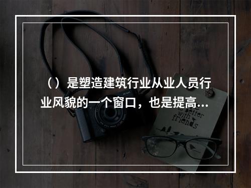 （ ）是塑造建筑行业从业人员行业风貌的一个窗口，也是提高行业