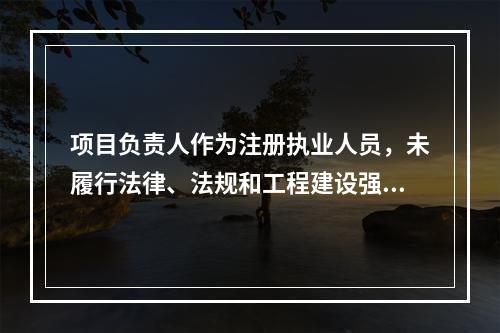 项目负责人作为注册执业人员，未履行法律、法规和工程建设强制性