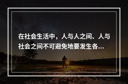 在社会生活中，人与人之间、人与社会之间不可避免地要发生各种矛