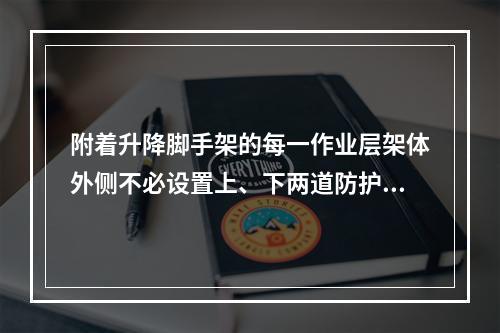 附着升降脚手架的每一作业层架体外侧不必设置上、下两道防护栏杆