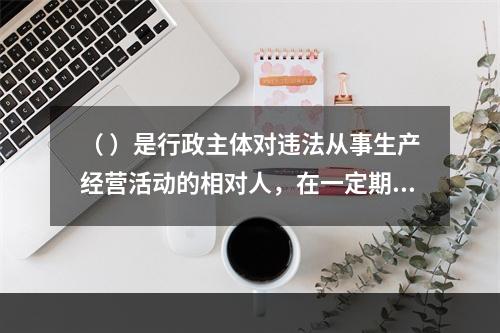 （ ）是行政主体对违法从事生产经营活动的相对人，在一定期限和