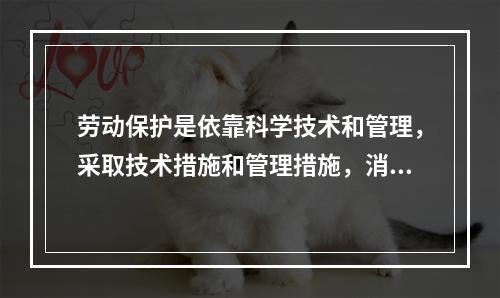 劳动保护是依靠科学技术和管理，采取技术措施和管理措施，消除生