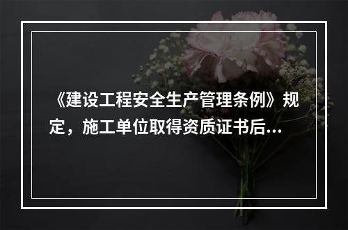 《建设工程安全生产管理条例》规定，施工单位取得资质证书后，（