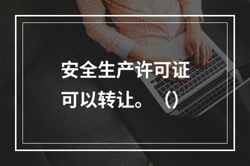 安全生产许可证可以转让。（）