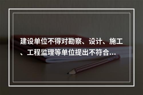 建设单位不得对勘察、设计、施工、工程监理等单位提出不符合建设