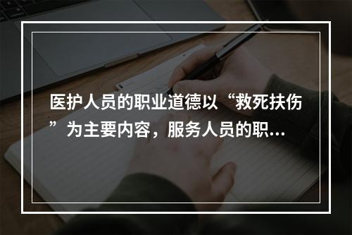 医护人员的职业道德以“救死扶伤”为主要内容，服务人员的职业道