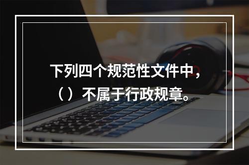 下列四个规范性文件中，（ ）不属于行政规章。