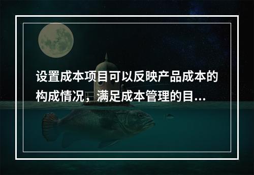 设置成本项目可以反映产品成本的构成情况，满足成本管理的目的和