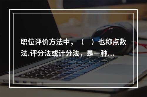 职位评价方法中，（　）也称点数法.评分法或计分法，是一种比