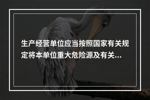 生产经营单位应当按照国家有关规定将本单位重大危险源及有关安全