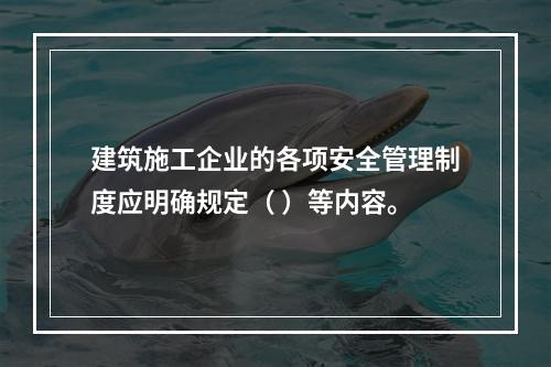 建筑施工企业的各项安全管理制度应明确规定（ ）等内容。