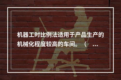 机器工时比例法适用于产品生产的机械化程度较高的车间。（　　）