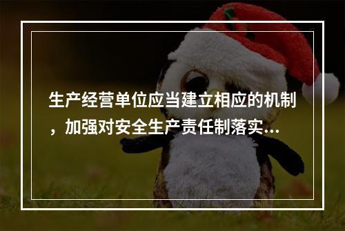 生产经营单位应当建立相应的机制，加强对安全生产责任制落实情况