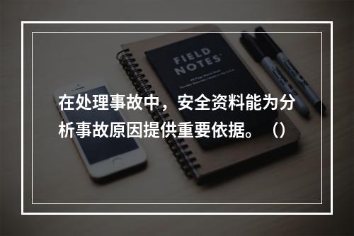 在处理事故中，安全资料能为分析事故原因提供重要依据。（）