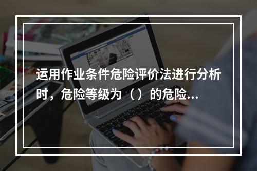 运用作业条件危险评价法进行分析时，危险等级为（ ）的危险源，