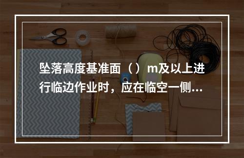 坠落高度基准面（ ）m及以上进行临边作业时，应在临空一侧设置