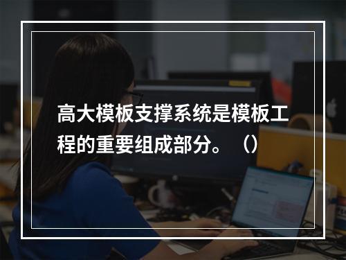 高大模板支撑系统是模板工程的重要组成部分。（）