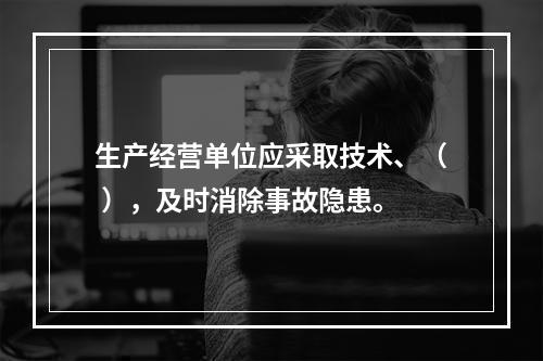 生产经营单位应采取技术、（ ），及时消除事故隐患。