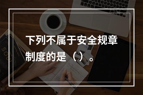 下列不属于安全规章制度的是（ ）。