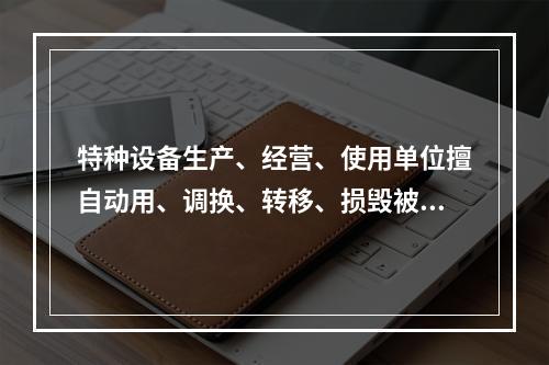 特种设备生产、经营、使用单位擅自动用、调换、转移、损毁被查封