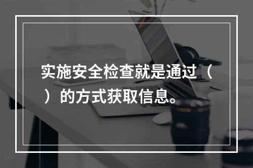 实施安全检查就是通过（ ）的方式获取信息。