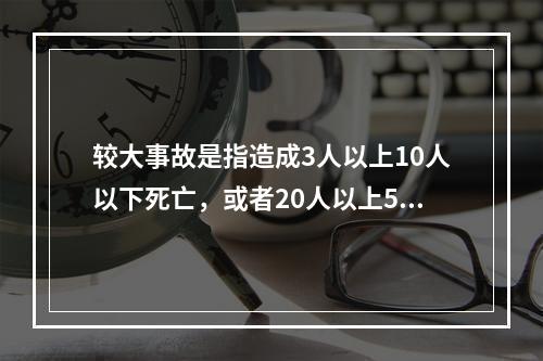 较大事故是指造成3人以上10人以下死亡，或者20人以上50人