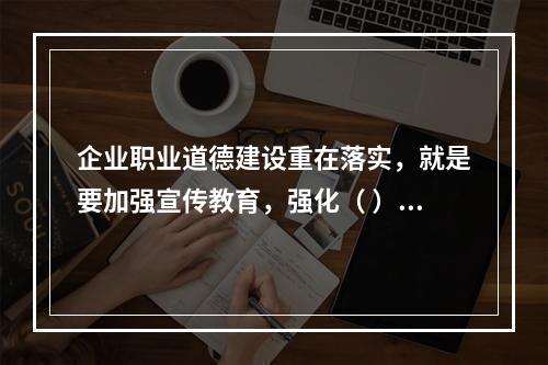 企业职业道德建设重在落实，就是要加强宣传教育，强化（ ），建