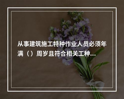 从事建筑施工特种作业人员必须年满（ ）周岁且符合相关工种的年